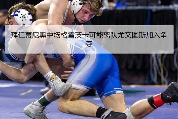 拜仁慕尼黑中场格雷茨卡可能离队尤文图斯加入争夺